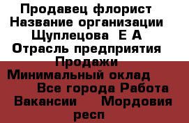 Продавец флорист › Название организации ­ Щуплецова  Е.А › Отрасль предприятия ­ Продажи › Минимальный оклад ­ 10 000 - Все города Работа » Вакансии   . Мордовия респ.